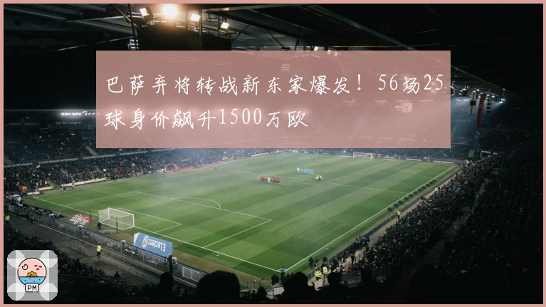 巴萨弃将转战新东家爆发！56场25球身价飙升1500万欧