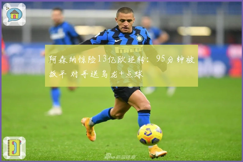 阿森纳惊险13亿欧逆转：95分钟被扳平 对手送乌龙+点球