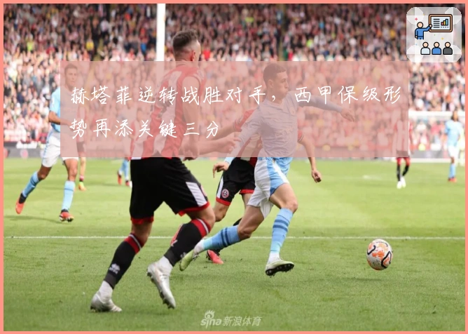 赫塔菲逆转战胜对手，西甲保级形势再添关键三分