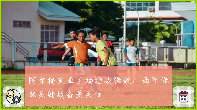 阿尔梅里亚主场迎战强敌，西甲保级关键战备受关注