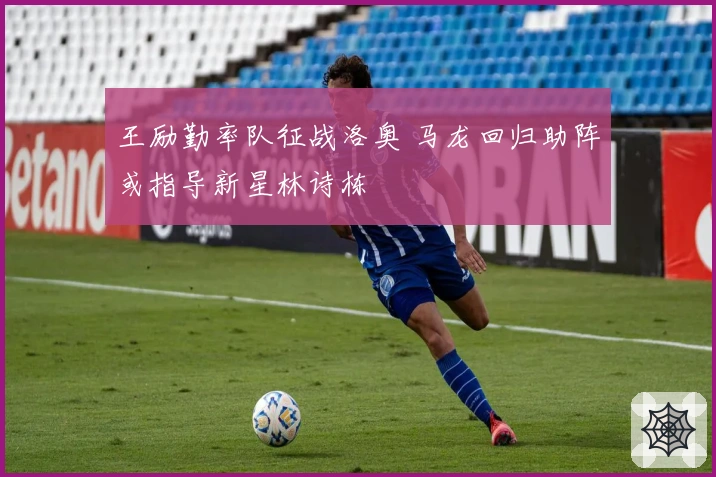 王励勤率队征战洛奥 马龙回归助阵或指导新星林诗栋