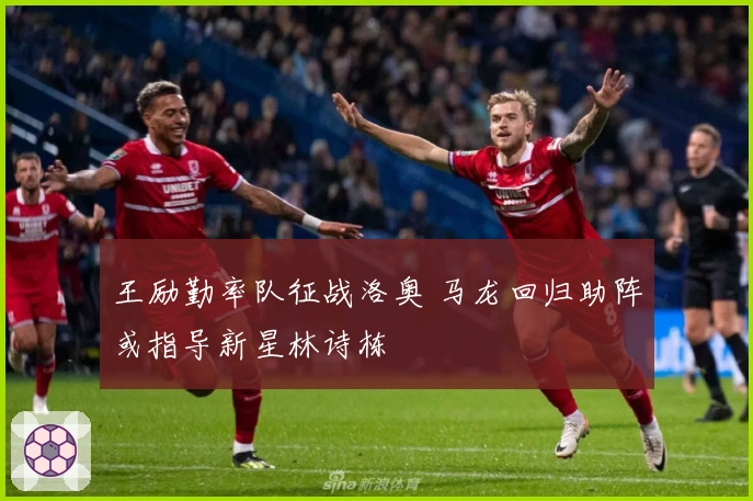 王励勤率队征战洛奥 马龙回归助阵或指导新星林诗栋