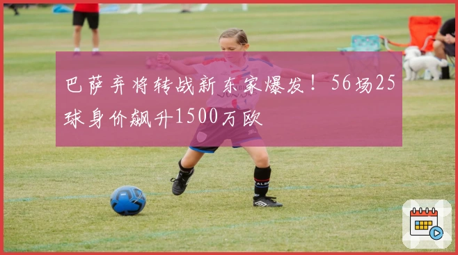 巴萨弃将转战新东家爆发!56场25球身价飙升1500万欧