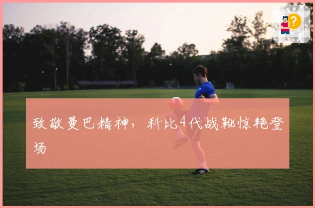 致敬曼巴精神，科比4代战靴惊艳登场