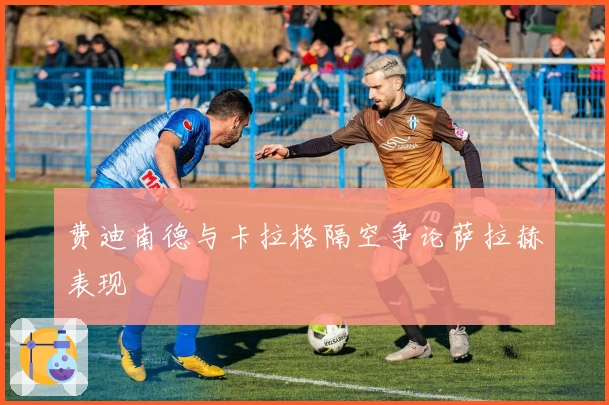 费迪南德与卡拉格隔空争论萨拉赫表现