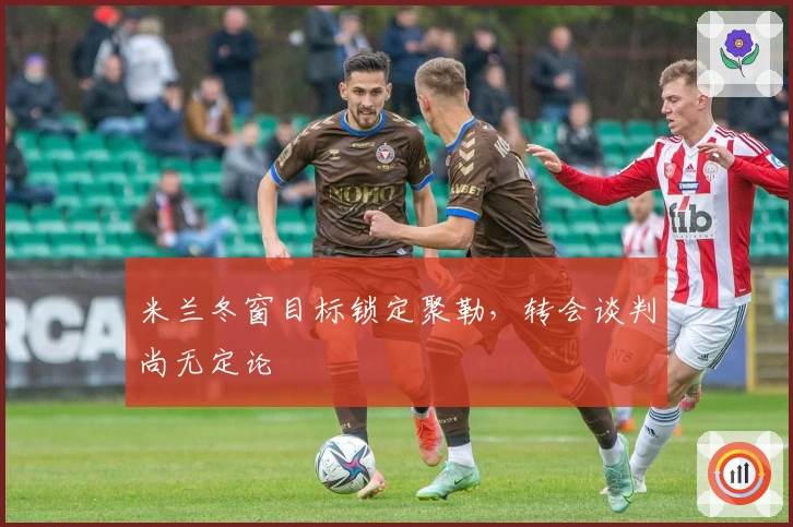 米兰冬窗目标锁定聚勒，转会谈判尚无定论