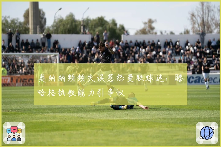 奥纳纳频频失误惹怒曼联球迷，滕哈格执教能力引争议