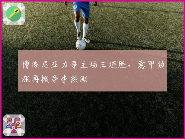 博洛尼亚力争主场三连胜，意甲劲旅再掀争夺热潮