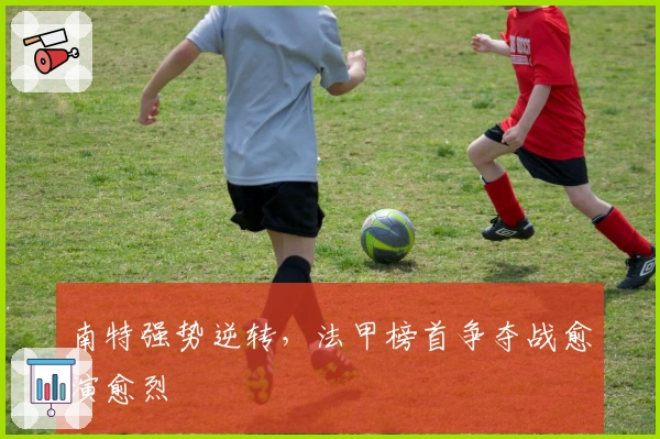 南特强势逆转，法甲榜首争夺战愈演愈烈