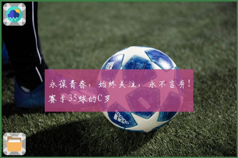 永葆青春，始终关注，永不言弃！赛季35球的C罗