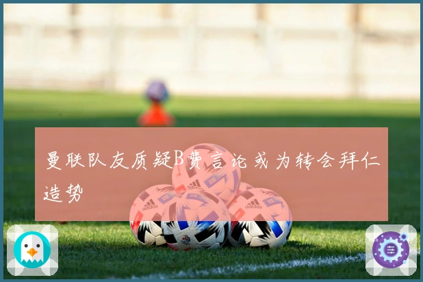 曼联队友质疑B费言论或为转会拜仁造势