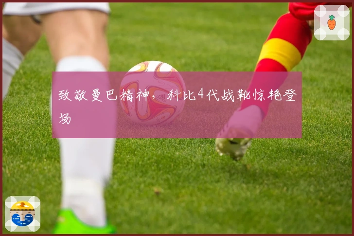 致敬曼巴精神，科比4代战靴惊艳登场