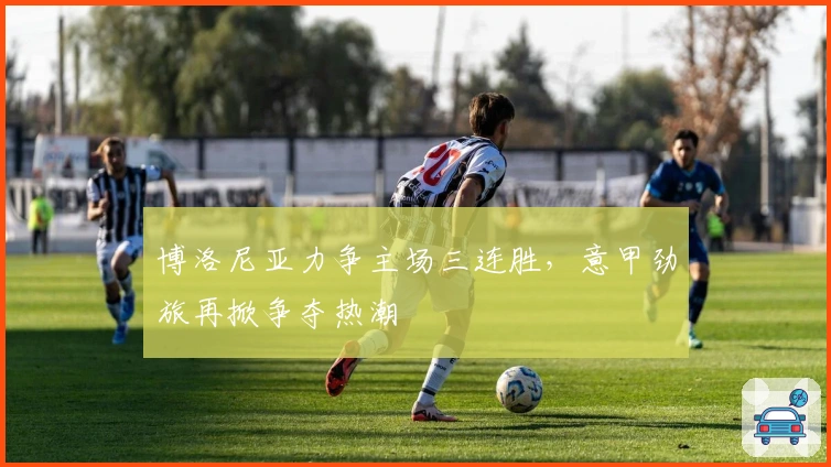 博洛尼亚力争主场三连胜，意甲劲旅再掀争夺热潮