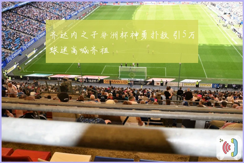 齐达内之子非洲杯神勇扑救 引5万球迷高喊齐祖