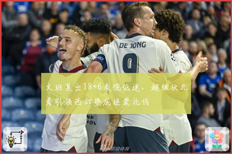文班复出18+6表现低迷，超级状元秀引领西部垫底逆袭北伐