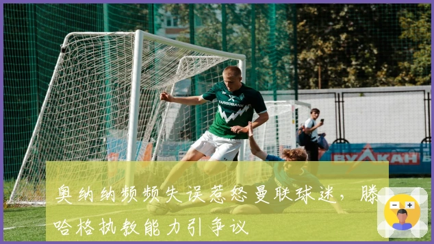 奥纳纳频频失误惹怒曼联球迷，滕哈格执教能力引争议