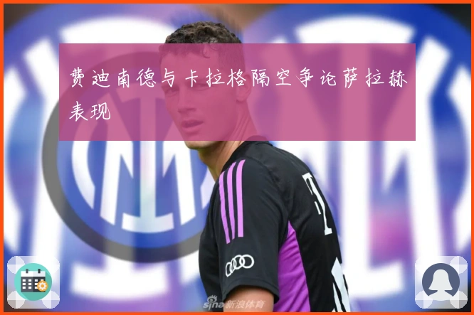 费迪南德与卡拉格隔空争论萨拉赫表现