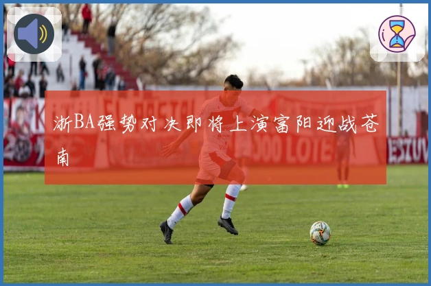 浙BA强势对决即将上演富阳迎战苍南