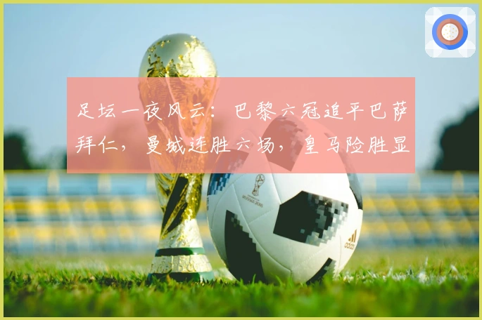 足坛一夜风云：巴黎六冠追平巴萨拜仁，曼城连胜六场，皇马险胜显尴尬